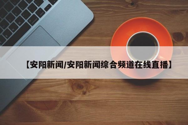 【安阳新闻/安阳新闻综合频道在线直播】